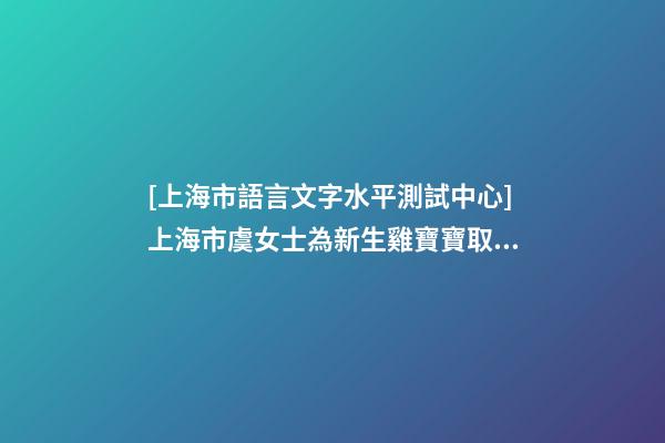 [上海市語言文字水平測試中心]上海市虞女士為新生雞寶寶取名財(cái)富型套餐-第1張-公司起名-玄機(jī)派